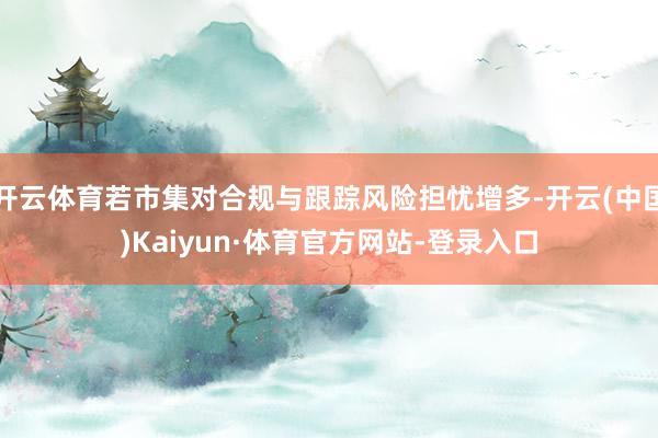 开云体育若市集对合规与跟踪风险担忧增多-开云(中国)Kaiyun·体育官方网站-登录入口