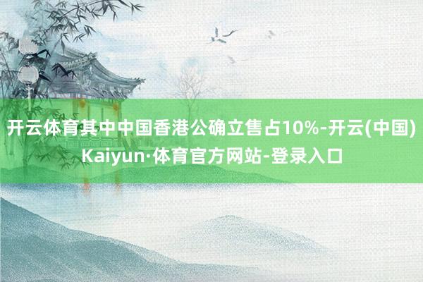 开云体育其中中国香港公确立售占10%-开云(中国)Kaiyun·体育官方网站-登录入口