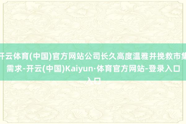 开云体育(中国)官方网站公司长久高度温雅并挽救市集需求-开云(中国)Kaiyun·体育官方网站-登录入口