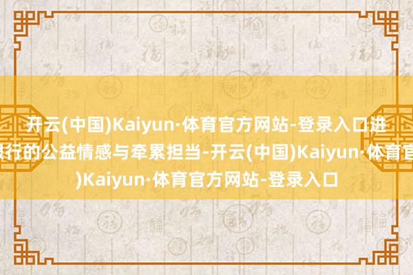 开云(中国)Kaiyun·体育官方网站-登录入口进一步彰显了兴业银行的公益情感与牵累担当-开云(中国)Kaiyun·体育官方网站-登录入口