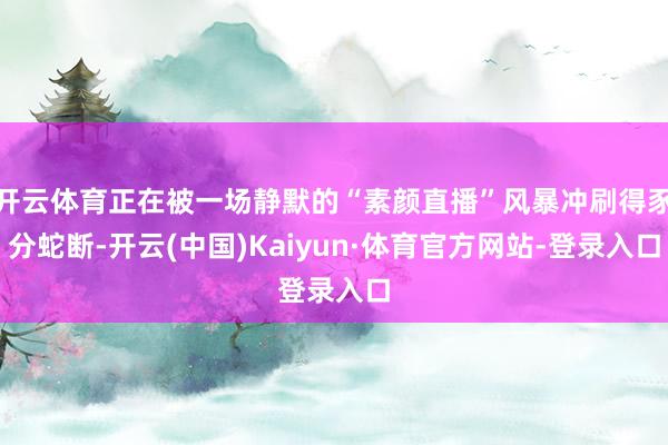 开云体育正在被一场静默的“素颜直播”风暴冲刷得豕分蛇断-开云(中国)Kaiyun·体育官方网站-登录入口