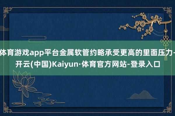 体育游戏app平台金属软管约略承受更高的里面压力-开云(中国)Kaiyun·体育官方网站-登录入口