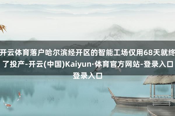 开云体育落户哈尔滨经开区的智能工场仅用68天就终了投产-开云(中国)Kaiyun·体育官方网站-登录入口