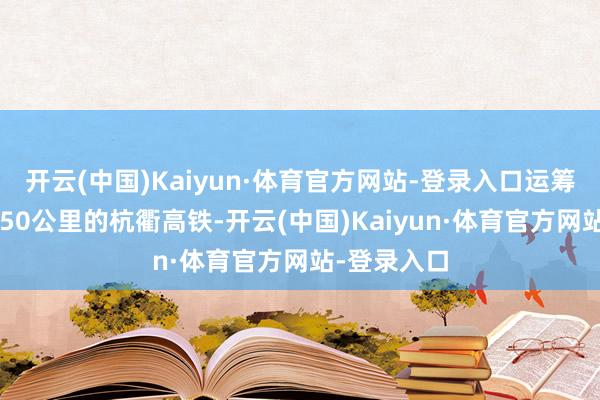 开云(中国)Kaiyun·体育官方网站-登录入口运筹帷幄时速350公里的杭衢高铁-开云(中国)Kaiyun·体育官方网站-登录入口