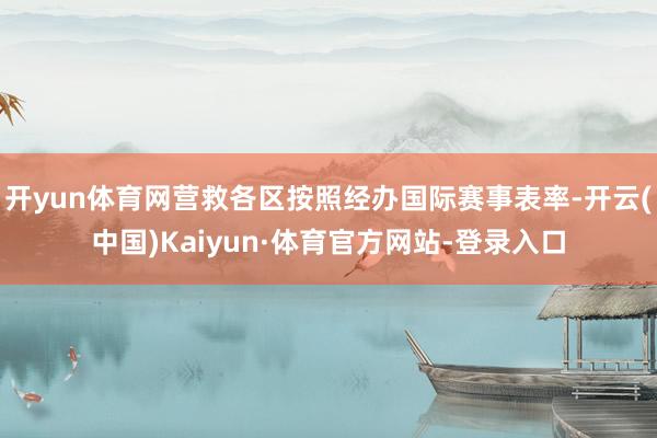 开yun体育网营救各区按照经办国际赛事表率-开云(中国)Kaiyun·体育官方网站-登录入口