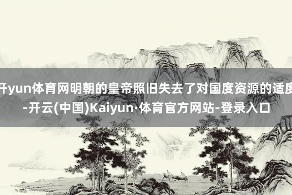 开yun体育网明朝的皇帝照旧失去了对国度资源的适度-开云(中国)Kaiyun·体育官方网站-登录入口