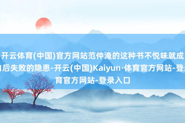 开云体育(中国)官方网站范仲淹的这种书不悦味就成为了自后失败的隐患-开云(中国)Kaiyun·体育官方网站-登录入口