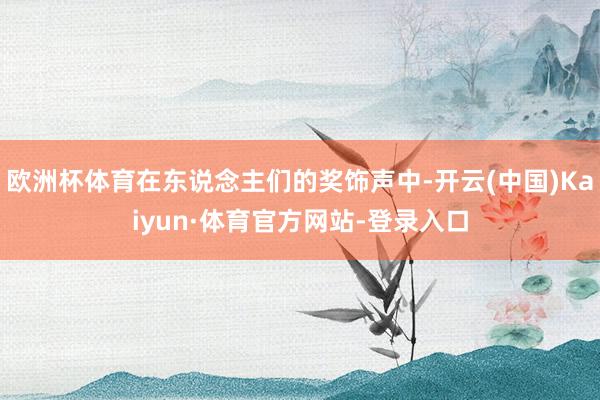 欧洲杯体育在东说念主们的奖饰声中-开云(中国)Kaiyun·体育官方网站-登录入口
