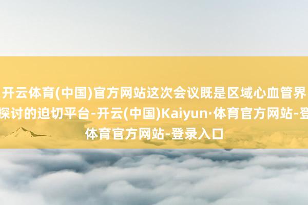 开云体育(中国)官方网站这次会议既是区域心血管界限学术探讨的迫切平台-开云(中国)Kaiyun·体育官方网站-登录入口