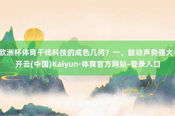 欧洲杯体育干线科技的成色几何？一、鼓动声势强大-开云(中国)Kaiyun·体育官方网站-登录入口