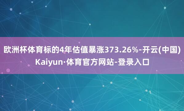 欧洲杯体育标的4年估值暴涨373.26%-开云(中国)Kaiyun·体育官方网站-登录入口
