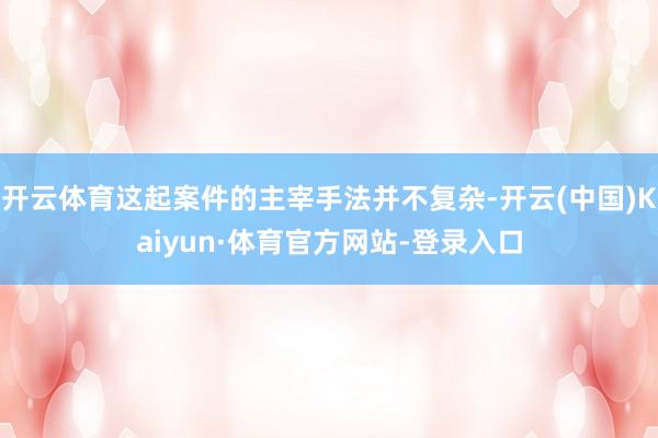 开云体育这起案件的主宰手法并不复杂-开云(中国)Kaiyun·体育官方网站-登录入口