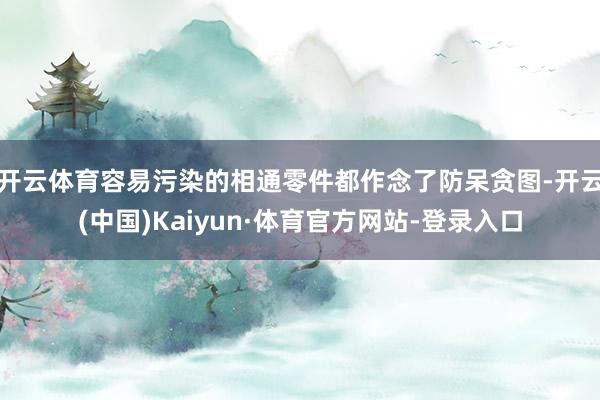 开云体育容易污染的相通零件都作念了防呆贪图-开云(中国)Kaiyun·体育官方网站-登录入口