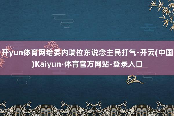 开yun体育网给委内瑞拉东说念主民打气-开云(中国)Kaiyun·体育官方网站-登录入口