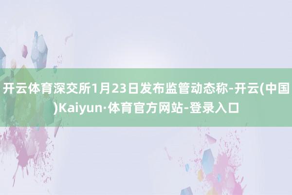 开云体育　　深交所1月23日发布监管动态称-开云(中国)Kaiyun·体育官方网站-登录入口