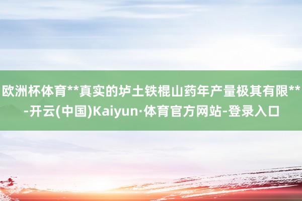 欧洲杯体育**真实的垆土铁棍山药年产量极其有限**-开云(中国)Kaiyun·体育官方网站-登录入口