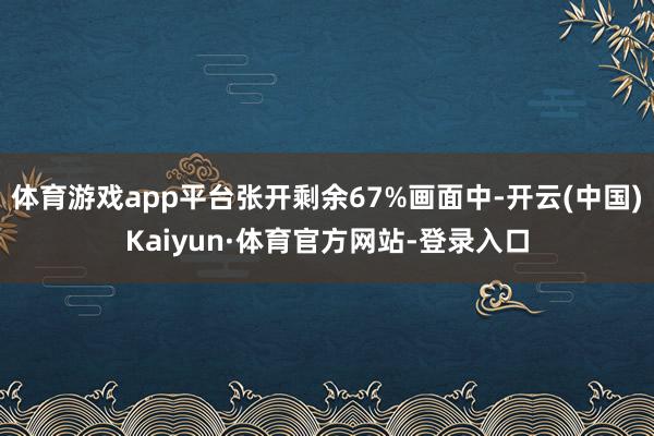 体育游戏app平台张开剩余67%画面中-开云(中国)Kaiyun·体育官方网站-登录入口
